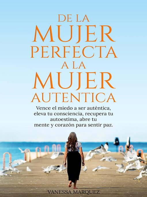 Title details for DE LA MUJER PERFECTA a LA MUJER AUTENTICA.Vence el miedo a ser autentica, eleva tu consciencia, recupera tu autoestima, abre tu mente y corazón para sentir paz. by Vanessa Marquez - Available